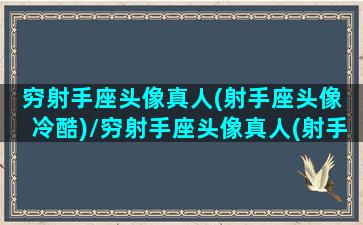 穷射手座头像真人(射手座头像 冷酷)/穷射手座头像真人(射手座头像 冷酷)-我的网站